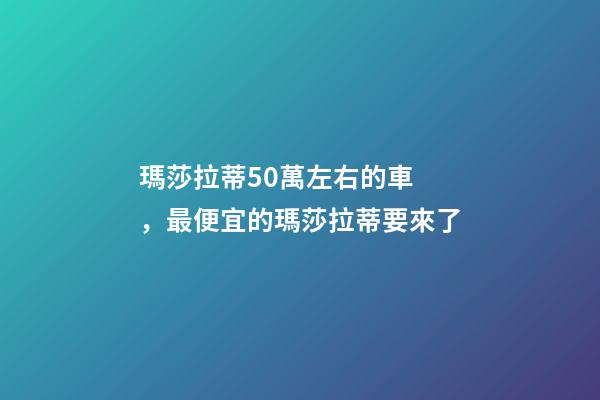 瑪莎拉蒂50萬左右的車，最便宜的瑪莎拉蒂要來了
